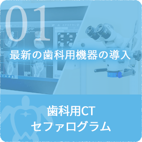 1.高度な機器でより精確で安全な治療を　歯科用CT･セファログラム･マイクロスコープ